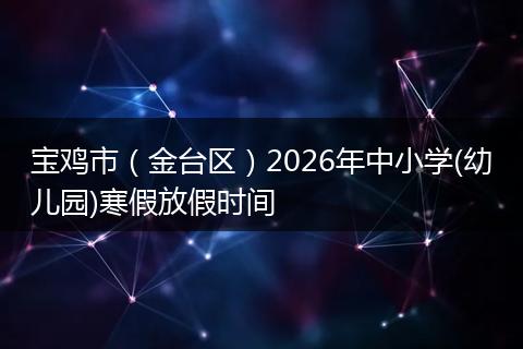 宝鸡市（金台区）2026年中小学(幼儿园)寒假放假时间