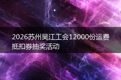 2026苏州吴江工会12000份运费抵扣券抽奖活动