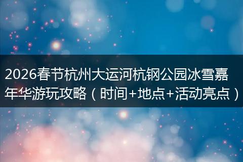 2026春节杭州大运河杭钢公园冰雪嘉年华游玩攻略(时间+地点+活动亮点)