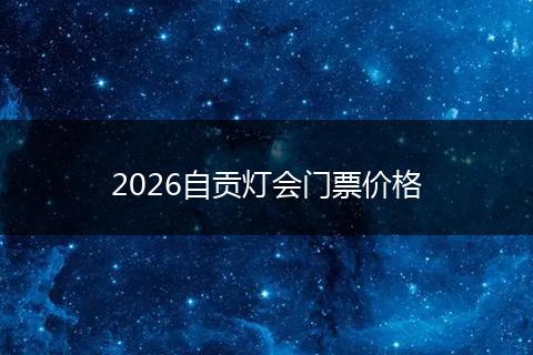 2026自贡灯会门票价格