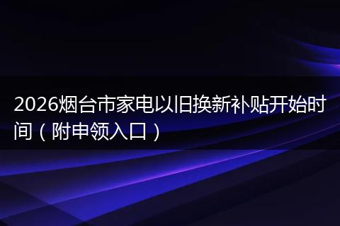 2026烟台市家电以旧换新补贴开始时间（附申领入口）