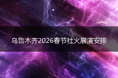 乌鲁木齐2026春节社火展演安排