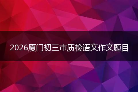 2026厦门初三市质检语文作文题目