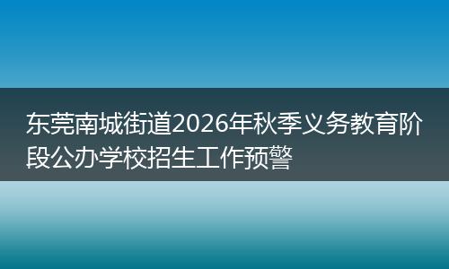东莞南城街道2026年秋季义务教育阶段公办学校招生工作预警