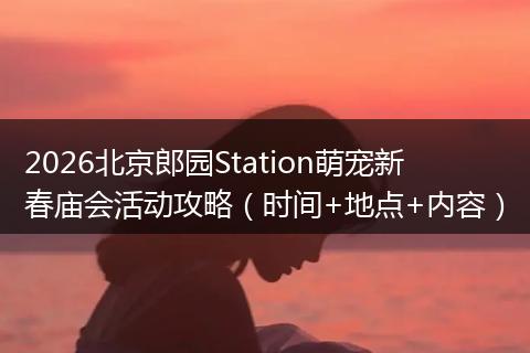 2026北京郎园Station萌宠新春庙会活动攻略（时间+地点+内容）