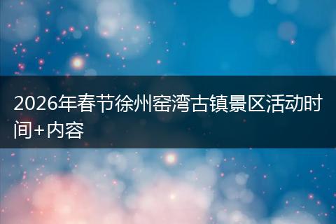 2026年春节徐州窑湾古镇景区活动时间+内容