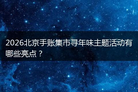 2026北京手账集市寻年味主题活动有哪些亮点？