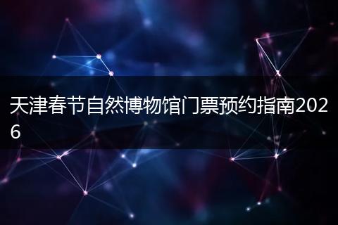 天津春节自然博物馆门票预约指南2026