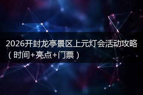 2026开封龙亭景区上元灯会活动攻略（时间+亮点+门票）
