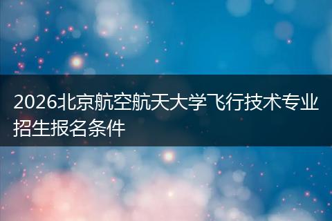 2026北京航空航天大学飞行技术专业招生报名条件