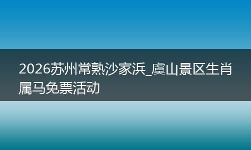 2026苏州常熟沙家浜_虞山景区生肖属马免票活动