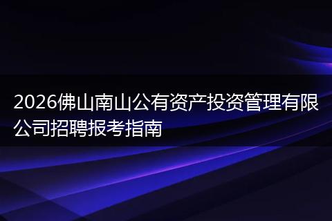 2026佛山南山公有资产投资管理有限公司招聘报考指南