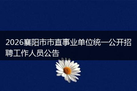 2026襄阳市市直事业单位统一公开招聘工作人员公告