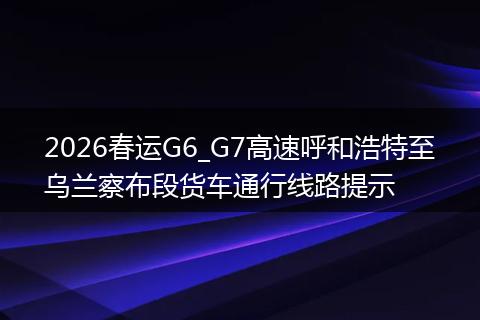 2026春运G6_G7高速呼和浩特至乌兰察布段货车通行线路提示