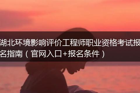 湖北环境影响评价工程师职业资格考试报名指南（官网入口+报名条件）