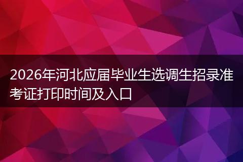 2026年河北应届毕业生选调生招录准考证打印时间及入口