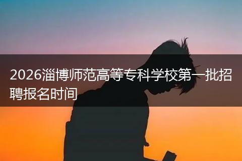 2026淄博师范高等专科学校第一批招聘报名时间