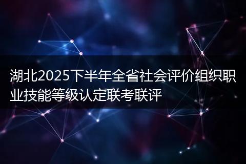 湖北2025下半年全省社会评价组织职业技能等级认定联考联评
