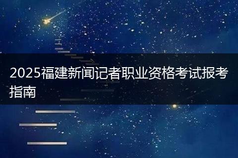 2025福建新闻记者职业资格考试报考指南