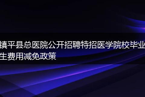 镇平县总医院公开招聘特招医学院校毕业生费用减免政策