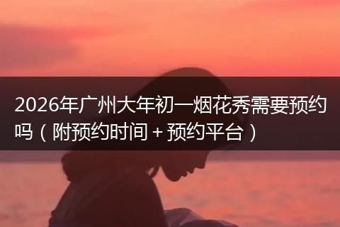 2026年广州大年初一烟花秀需要预约吗（附预约时间＋预约平台）