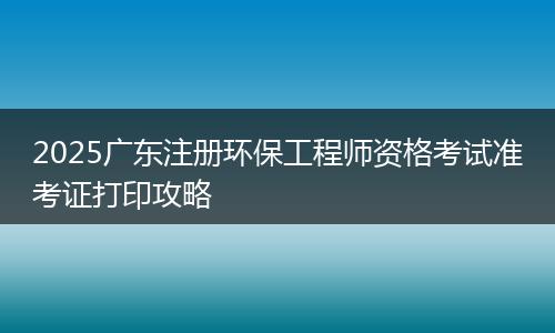 2025广东注册环保工程师资格考试准考证打印攻略