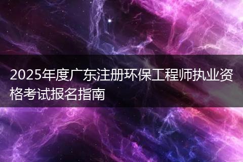 2025年度广东注册环保工程师执业资格考试报名指南