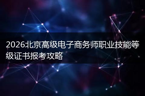 2026北京高级电子商务师职业技能等级证书报考攻略