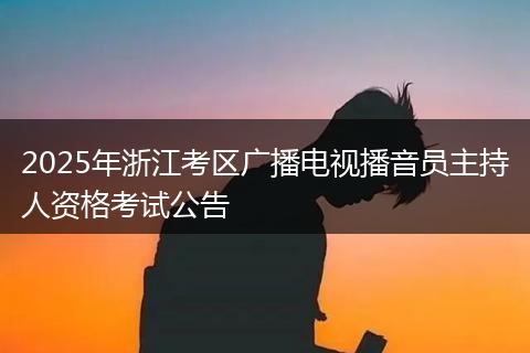 2025年浙江考区广播电视播音员主持人资格考试公告