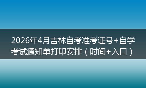 2026年4月吉林自考准考证号+自学考试通知单打印安排（时间+入口）