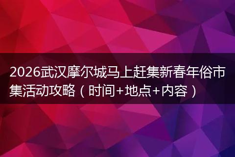 2026武汉摩尔城马上赶集新春年俗市集活动攻略（时间+地点+内容）