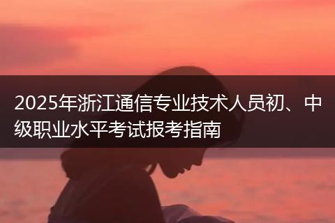 2025年浙江通信专业技术人员初、中级职业水平考试报考指南