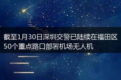 截至1月30日深圳交警已陆续在福田区50个重点路口部署机场无人机