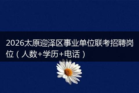 2026太原迎泽区事业单位联考招聘岗位（人数+学历+电话）