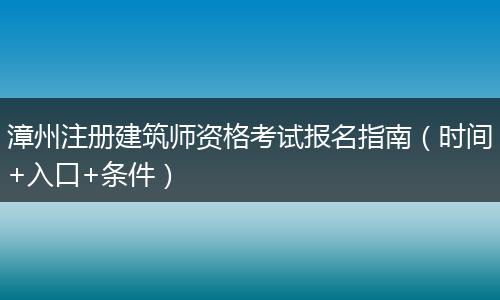 漳州注册建筑师资格考试报名指南（时间+入口+条件）