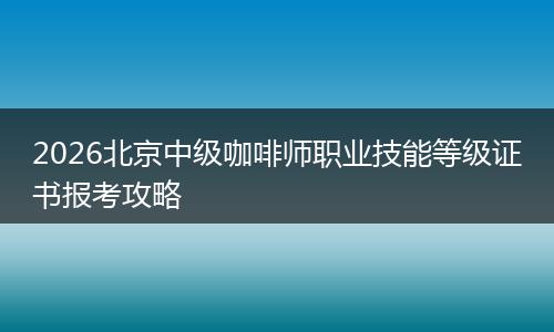 2026北京中级咖啡师职业技能等级证书报考攻略