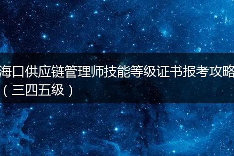 海口供应链管理师技能等级证书报考攻略（三四五级）