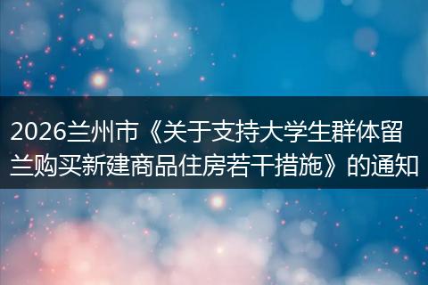 2026兰州市《关于支持大学生群体留兰购买新建商品住房若干措施》的通知