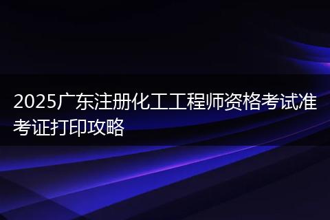 2025广东注册化工工程师资格考试准考证打印攻略