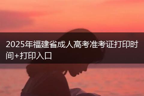 2025年福建省成人高考准考证打印时间+打印入口