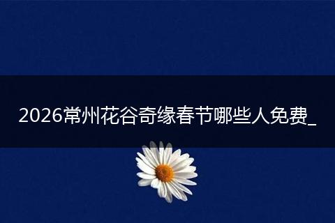 2026常州花谷奇缘春节哪些人免费_