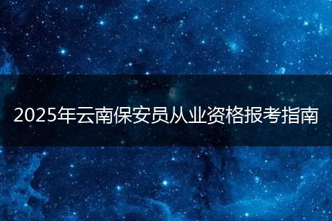 2025年云南保安员从业资格报考指南