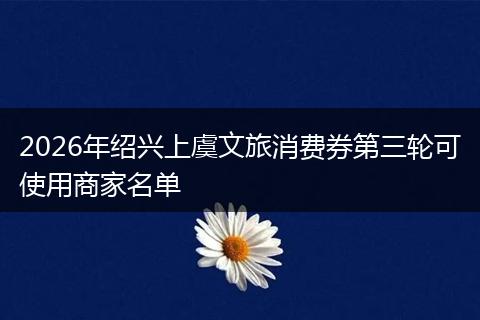 2026年绍兴上虞文旅消费券第三轮可使用商家名单