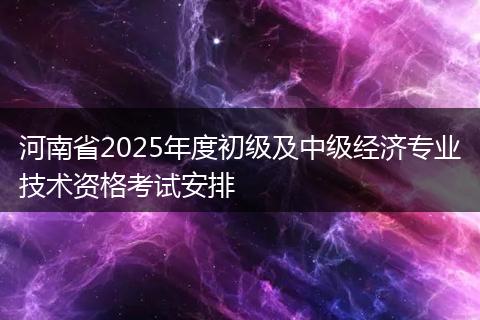 河南省2025年度初级及中级经济专业技术资格考试安排