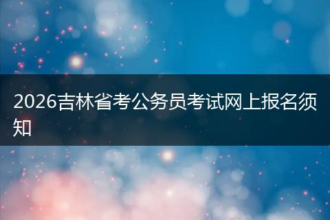 2026吉林省考公务员考试网上报名须知