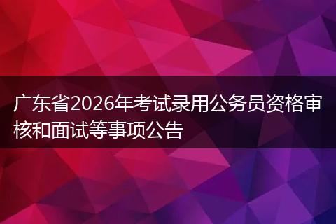 广东省2026年考试录用公务员资格审核和面试等事项公告