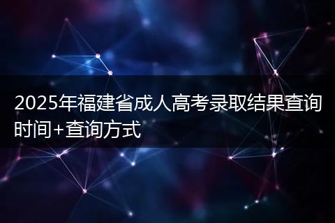 2025年福建省成人高考录取结果查询时间+查询方式