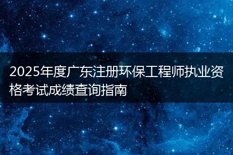 2025年度广东注册环保工程师执业资格考试成绩查询指南