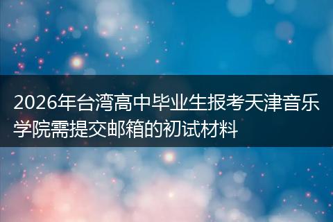 2026年台湾高中毕业生报考天津音乐学院需提交邮箱的初试材料