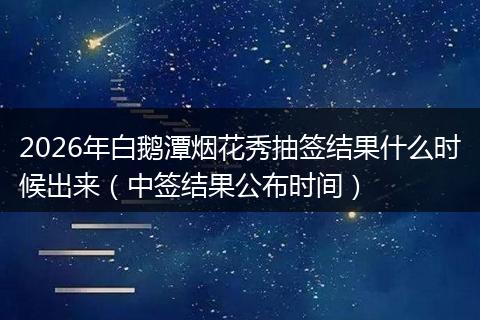 2026年白鹅潭烟花秀抽签结果什么时候出来（中签结果公布时间）
